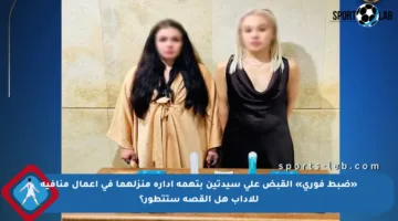 «ضبط فوري» القبض على سيدتين بتهمة إدارة منزلهما في أعمال منافية للآداب هل القصة ستتطور؟
